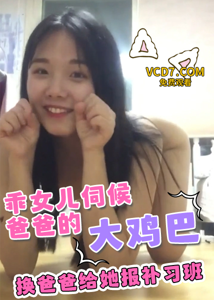 乖女儿听了办主任的话来和爸爸撒娇，想伺候爸爸的大鸡巴，换爸爸给她报补习班