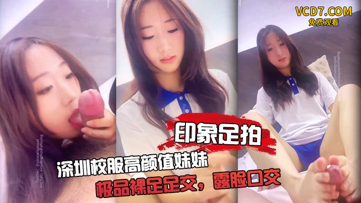 印象足拍深圳校服高颜值妹妹极品裸足足交露脸口交手撸啪啪全都有