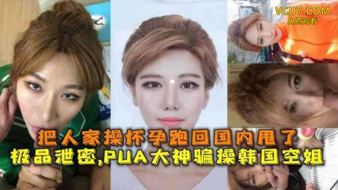 PUA大神骗操韩国空姐，口爆深喉主动求后入，把人家操怀孕跑回国内甩了